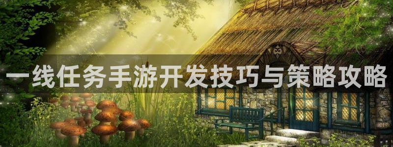 摩根娱乐app下载官网安装：一线任务手游开发技巧与策略攻略