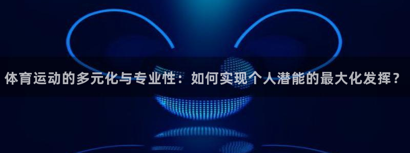 球客岛：体育运动的多元化与专业性：如何实现个人潜能的最大化发挥？
