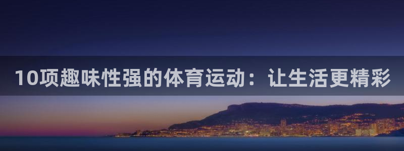 球客岛：10项趣味性强的体育运动：让生活更精彩